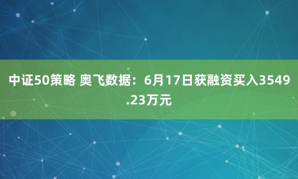 中证50策略 奥飞数据：6月17日获融资买入3549.23万元