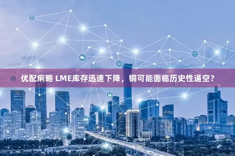 优配痢略 LME库存迅速下降，铜可能面临历史性逼空？