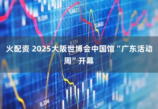火配资 2025大阪世博会中国馆“广东活动周”开幕