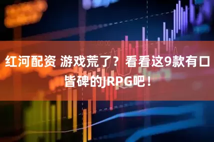红河配资 游戏荒了？看看这9款有口皆碑的JRPG吧！