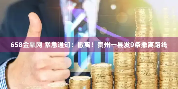658金融网 紧急通知：撤离！贵州一县发9条撤离路线