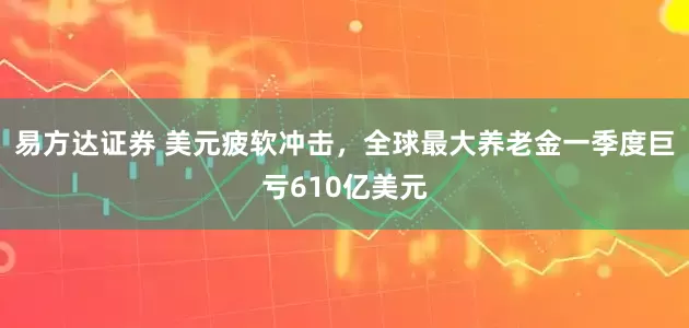易方达证券 美元疲软冲击，全球最大养老金一季度巨亏610亿美元