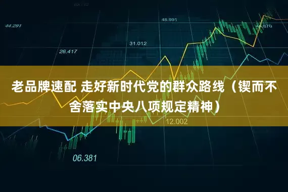 老品牌速配 走好新时代党的群众路线（锲而不舍落实中央八项规定精神）