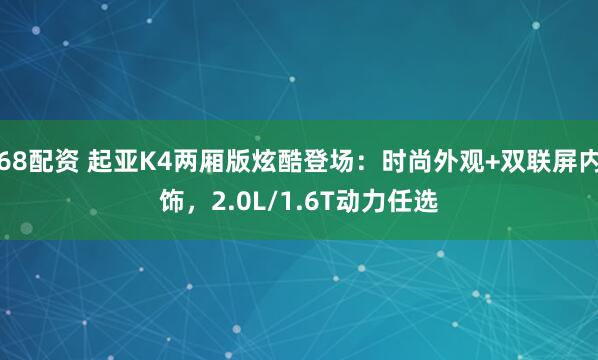 68配资 起亚K4两厢版炫酷登场：时尚外观+双联屏内饰，2.0L/1.6T动力任选