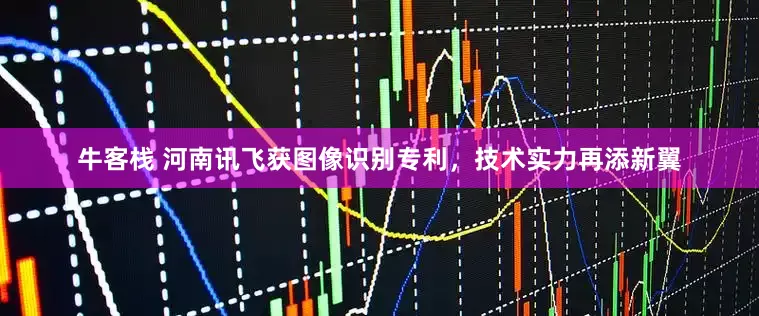 牛客栈 河南讯飞获图像识别专利，技术实力再添新翼