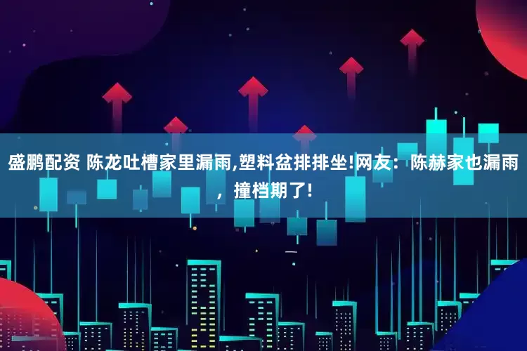 盛鹏配资 陈龙吐槽家里漏雨,塑料盆排排坐!网友：陈赫家也漏雨，撞档期了!