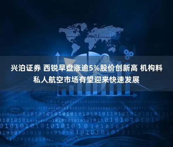 兴泊证券 西锐早盘涨逾5%股价创新高 机构料私人航空市场有望迎来快速发展