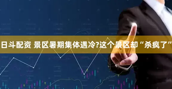 日斗配资 景区暑期集体遇冷?这个景区却“杀疯了”