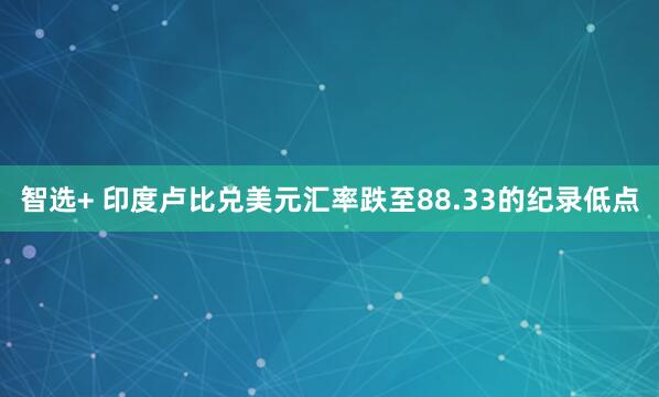 智选+ 印度卢比兑美元汇率跌至88.33的纪录低点