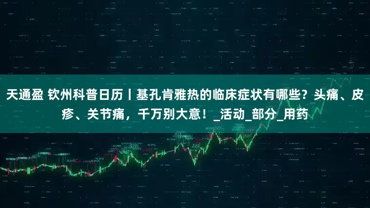 天通盈 钦州科普日历丨基孔肯雅热的临床症状有哪些？头痛、皮疹、关节痛，千万别大意！_活动_部分_用药