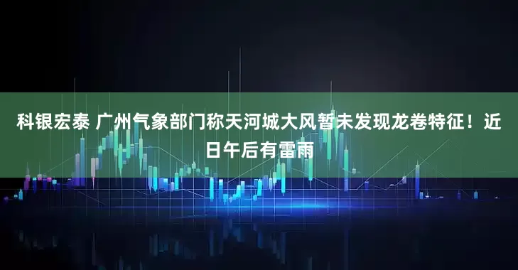 科银宏泰 广州气象部门称天河城大风暂未发现龙卷特征！近日午后有雷雨