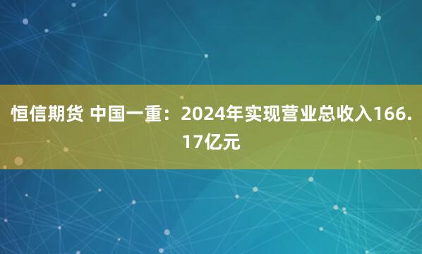 恒信期货 中国一重：2024年实现营业总收入166.17亿元