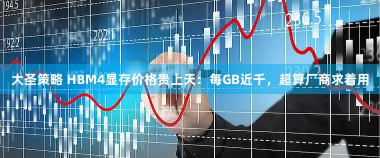 大圣策略 HBM4显存价格贵上天：每GB近千，超算厂商求着用