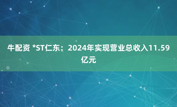 牛配资 *ST仁东：2024年实现营业总收入11.59亿元