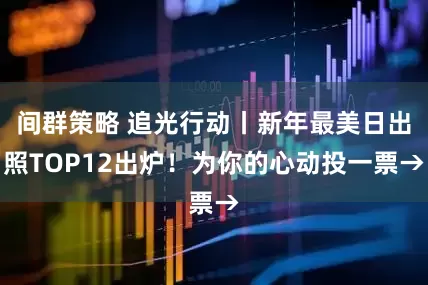 间群策略 追光行动丨新年最美日出照TOP12出炉！为你的心动投一票→