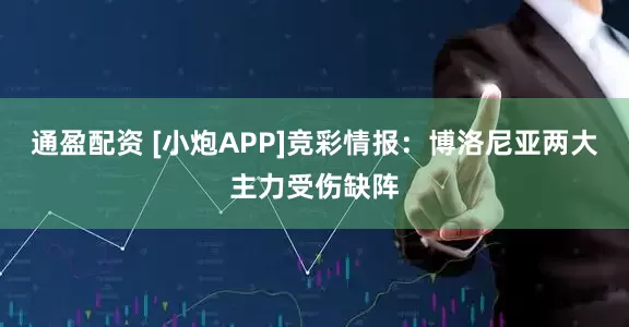 通盈配资 [小炮APP]竞彩情报：博洛尼亚两大主力受伤缺阵