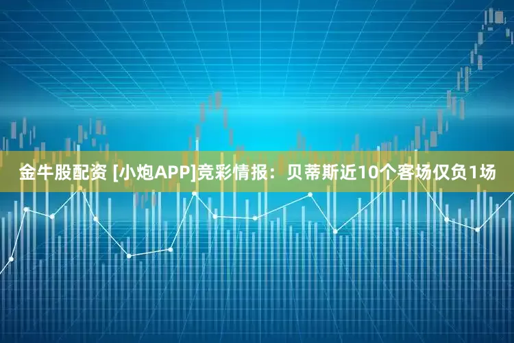 金牛股配资 [小炮APP]竞彩情报：贝蒂斯近10个客场仅负1场