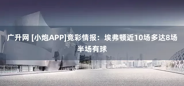 广升网 [小炮APP]竞彩情报：埃弗顿近10场多达8场半场有球