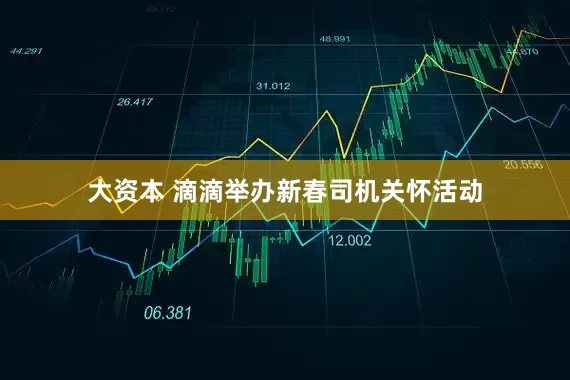 大资本 滴滴举办新春司机关怀活动