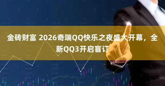 金砖财富 2026奇瑞QQ快乐之夜盛大开幕，全新QQ3开启盲订