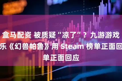 盒马配资 被质疑“凉了”？九游游戏娱乐《幻兽帕鲁》用 Steam 榜单正面回应