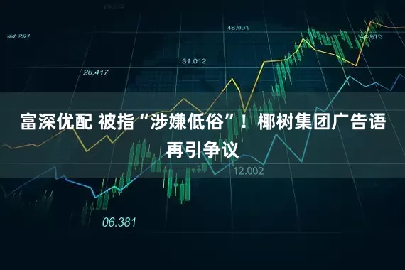 富深优配 被指“涉嫌低俗”！椰树集团广告语再引争议