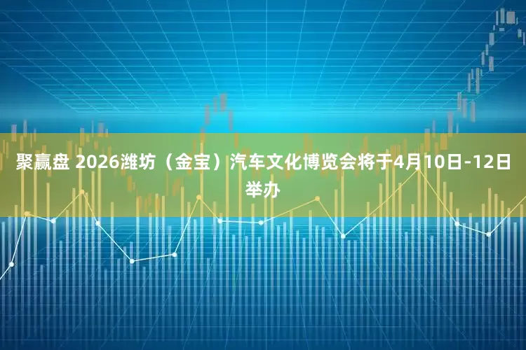 聚赢盘 2026潍坊（金宝）汽车文化博览会将于4月10日-12日举办