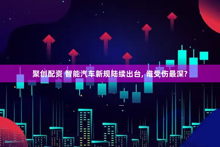 聚创配资 智能汽车新规陆续出台, 谁受伤最深?