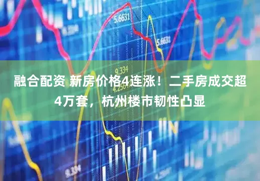 融合配资 新房价格4连涨！二手房成交超4万套，杭州楼市韧性凸显