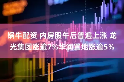 锅牛配资 内房股午后普遍上涨 龙光集团涨逾7%华润置地涨逾5%